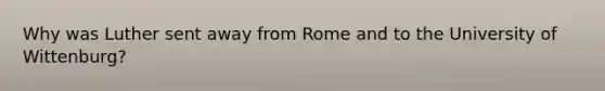 Why was Luther sent away from Rome and to the University of Wittenburg?