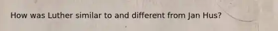 How was Luther similar to and different from Jan Hus?