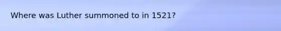 Where was Luther summoned to in 1521?