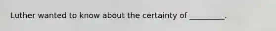 Luther wanted to know about the certainty of _________.