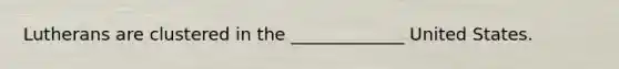 Lutherans are clustered in the _____________ United States.