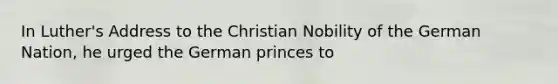 In Luther's Address to the Christian Nobility of the German Nation, he urged the German princes to