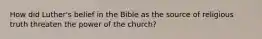 How did Luther's belief in the Bible as the source of religious truth threaten the power of the church?