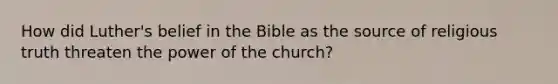 How did Luther's belief in the Bible as the source of religious truth threaten the power of the church?