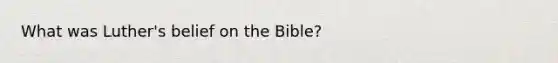 What was Luther's belief on the Bible?