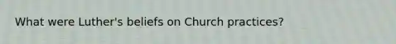 What were Luther's beliefs on Church practices?