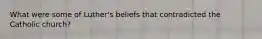 What were some of Luther's beliefs that contradicted the Catholic church?