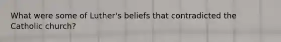 What were some of Luther's beliefs that contradicted the Catholic church?