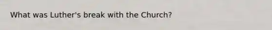 What was Luther's break with the Church?