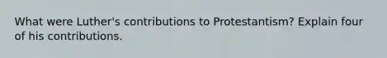 What were Luther's contributions to Protestantism? Explain four of his contributions.