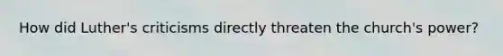How did Luther's criticisms directly threaten the church's power?