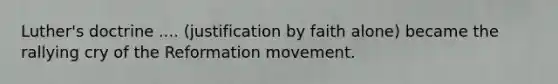 Luther's doctrine .... (justification by faith alone) became the rallying cry of the Reformation movement.