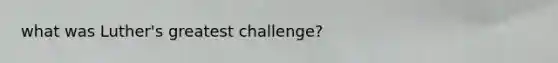 what was Luther's greatest challenge?