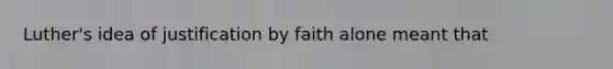 Luther's idea of justification by faith alone meant that