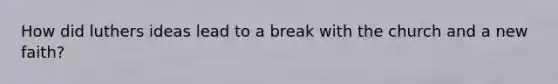 How did luthers ideas lead to a break with the church and a new faith?