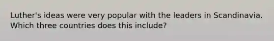 Luther's ideas were very popular with the leaders in Scandinavia. Which three countries does this include?