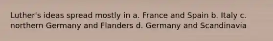 Luther's ideas spread mostly in a. France and Spain b. Italy c. northern Germany and Flanders d. Germany and Scandinavia