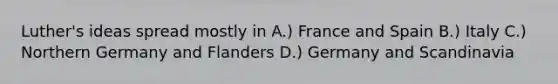 Luther's ideas spread mostly in A.) France and Spain B.) Italy C.) Northern Germany and Flanders D.) Germany and Scandinavia