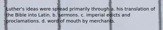 Luther's ideas were spread primarily through a. his translation of the Bible into Latin. b. sermons. c. imperial edicts and proclamations. d. word of mouth by merchants.