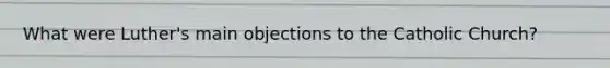 What were Luther's main objections to the Catholic Church?