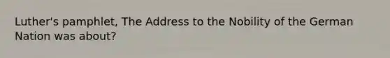 Luther's pamphlet, The Address to the Nobility of the German Nation was about?