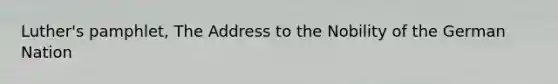 Luther's pamphlet, The Address to the Nobility of the German Nation