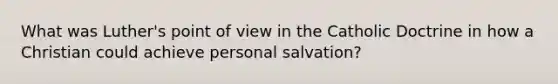 What was Luther's point of view in the Catholic Doctrine in how a Christian could achieve personal salvation?