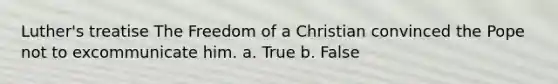 Luther's treatise The Freedom of a Christian convinced the Pope not to excommunicate him. a. True b. False