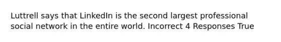 Luttrell says that LinkedIn is the second largest professional social network in the entire world. Incorrect 4 Responses True