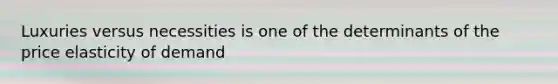 Luxuries versus necessities is one of the determinants of the price elasticity of demand