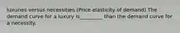 luxuries versus necessities (Price elasticity of demand) The demand curve for a luxury is_________ than the demand curve for a necessity.