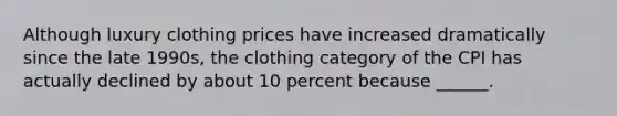 Although luxury clothing prices have increased dramatically since the late​ 1990s, the clothing category of the CPI has actually declined by about 10 percent because​ ______.