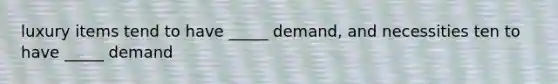 luxury items tend to have _____ demand, and necessities ten to have _____ demand