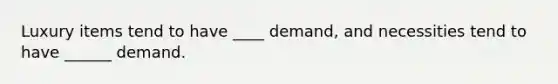 Luxury items tend to have ____ demand, and necessities tend to have ______ demand.