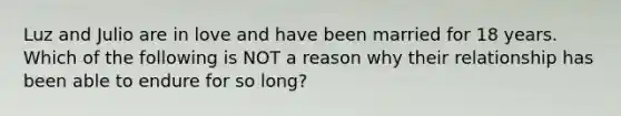 Luz and Julio are in love and have been married for 18 years. Which of the following is NOT a reason why their relationship has been able to endure for so long?