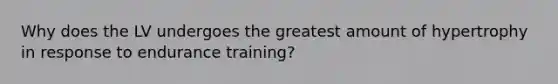 Why does the LV undergoes the greatest amount of hypertrophy in response to endurance training?