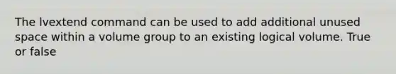 The lvextend command can be used to add additional unused space within a volume group to an existing logical volume. True or false