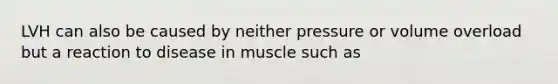 LVH can also be caused by neither pressure or volume overload but a reaction to disease in muscle such as