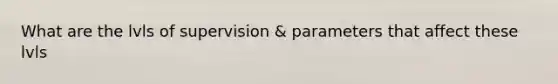 What are the lvls of supervision & parameters that affect these lvls