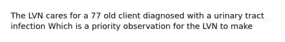 The LVN cares for a 77 old client diagnosed with a urinary tract infection Which is a priority observation for the LVN to make