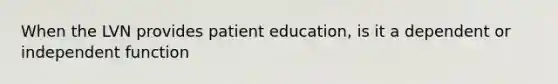 When the LVN provides patient education, is it a dependent or independent function