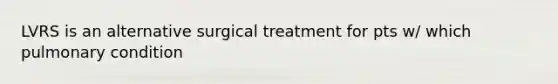 LVRS is an alternative surgical treatment for pts w/ which pulmonary condition