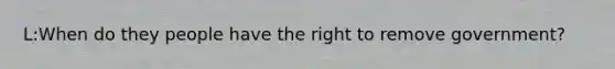 L:When do they people have the right to remove government?