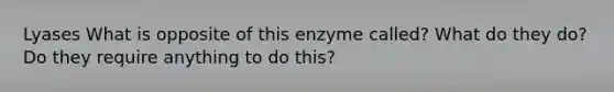 Lyases What is opposite of this enzyme called? What do they do? Do they require anything to do this?