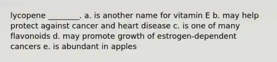 lycopene ________. a. is another name for vitamin E b. may help protect against cancer and heart disease c. is one of many flavonoids d. may promote growth of estrogen-dependent cancers e. is abundant in apples