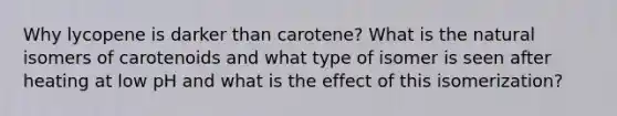 Why lycopene is darker than carotene? What is the natural isomers of carotenoids and what type of isomer is seen after heating at low pH and what is the effect of this isomerization?