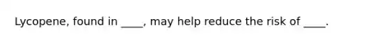 Lycopene, found in ____, may help reduce the risk of ____.
