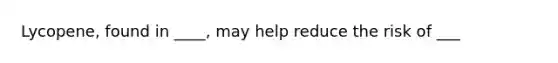 Lycopene, found in ____, may help reduce the risk of ___
