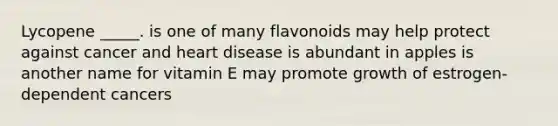 Lycopene _____. is one of many flavonoids may help protect against cancer and heart disease is abundant in apples is another name for vitamin E may promote growth of estrogen-dependent cancers