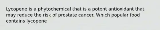 Lycopene is a phytochemical that is a potent antioxidant that may reduce the risk of prostate cancer. Which popular food contains lycopene